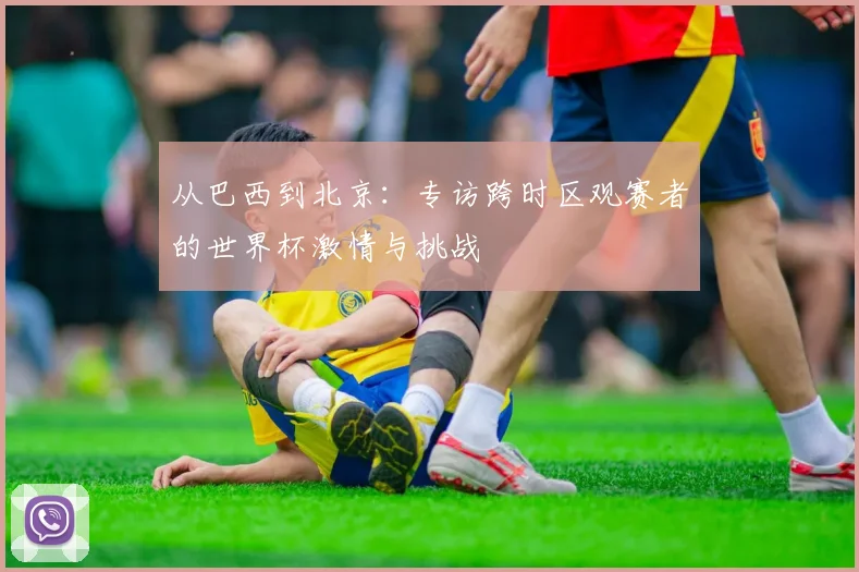 从巴西到北京：专访跨时区观赛者的世界杯激情与挑战