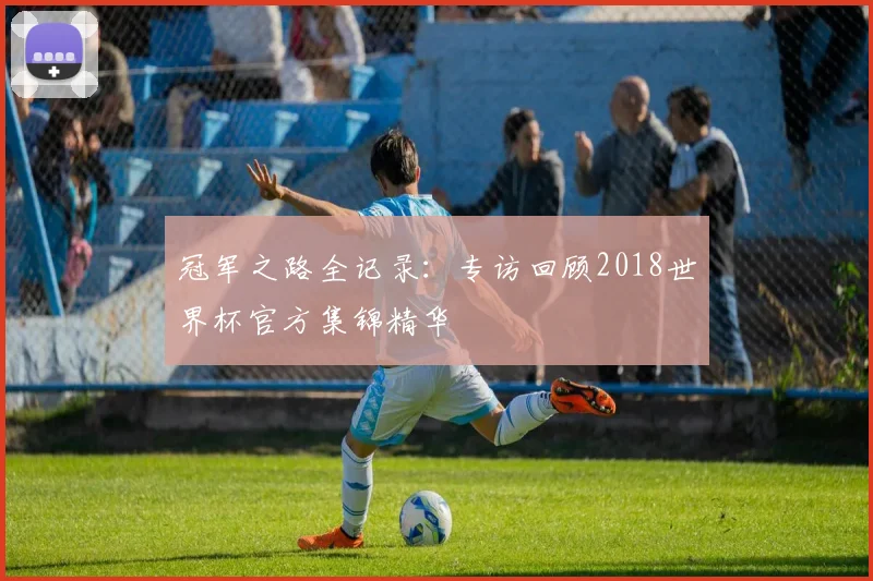 冠军之路全记录：专访回顾2018世界杯官方集锦精华